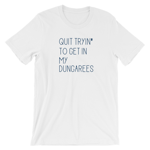 white t-shirt - quit tryin' to get in my dungarees